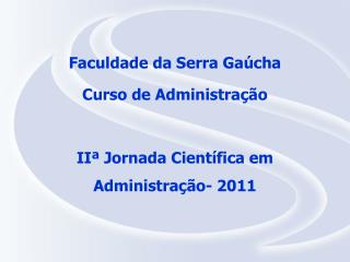 Faculdade da Serra Gaúcha Curso de Administração IIª Jornada Científica em Administração- 2011