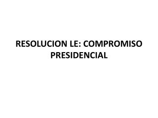 RESOLUCION LE: COMPROMISO PRESIDENCIAL