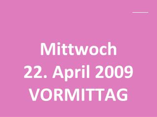 Mittwoch 22. April 2009 VORMITTAG