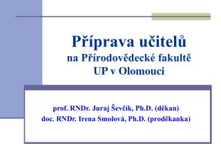prof. RNDr. Juraj Ševčík, Ph.D. (děkan) doc. RNDr. Irena Smolová, Ph.D. (proděkanka)