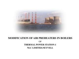 MODIFICATION OF AIR PREHEATERS IN BOILERS OF THERMAL POWER STATION-1 NLC LIMITED,NEYVELI.
