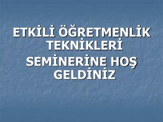 ETKİLİ ÖĞRETMENLİK TEKNİKLERİ SEMİNERİNE HOŞ GELDİNİZ