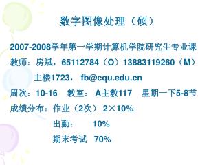 数字图像处理（硕） 2007-2008 学年第一学期计算机学院研究生专业课 教师：房斌， 65112784 （ O ） 13883119260 （ M ）