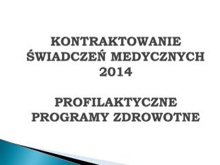KONTRAKTOWANIE ŚWIADCZEŃ MEDYCZNYCH 2014 PROFILAKTYCZNE PROGRAMY ZDROWOTNE