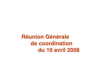Réunion Générale 		de coordination			 du 10 avril 2008