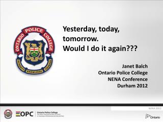 Yesterday, today, tomorrow. Would I do it again??? Janet Balch Ontario Police College
