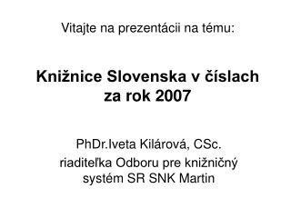 Vitajte na prezentácii na tému: Knižnice Slovenska v číslach za rok 2007