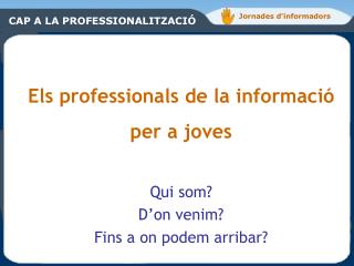 Els professionals de la informació per a joves Qui som? D’on venim? Fins a on podem arribar?