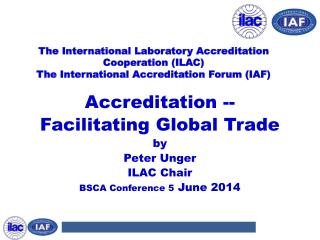 Accreditation -- Facilitating Global Trade by Peter Unger ILAC Chair BSCA Conference 5 June 2014