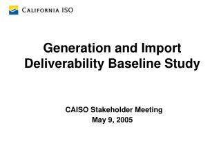 Generation and Import Deliverability Baseline Study CAISO Stakeholder Meeting May 9, 2005