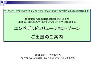 ワイヤレスジャパンは、 2006 年からエンベデッドソリューションへの本格的な取り組みを開始します。 携帯電話＆無線機器の開発に不可欠な 半導体・組み込みデバイス／ソフトウエアが集結する