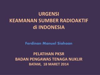 URGENSI KEAMANAN SUMBER RADIOAKTIF di INDONESIA Ferdinan Manuel Siahaan PELATIHAN PKSR