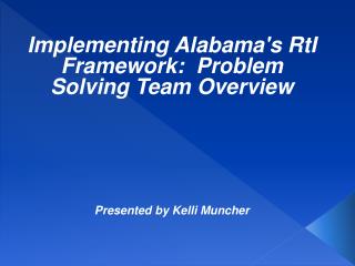 Implementing Alabama's RtI Framework: Problem Solving Team Overview Presented by Kelli Muncher