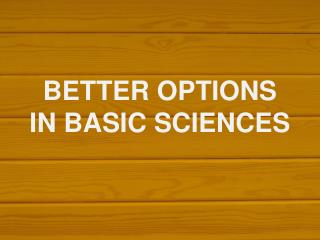 BETTER OPTIONS IN BASIC SCIENCES