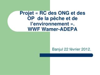 Projet « RC des ONG et des OP  de la pêche et de l’environnement ». WWF Wamer-ADEPA