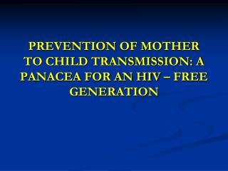 PREVENTION OF MOTHER TO CHILD TRANSMISSION: A PANACEA FOR AN HIV – FREE GENERATION
