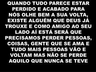 E NEM HÁ TEMPO OU DISTÂNCIA PRA NOS SEPARAR DE QUEM ESTÁ PRESENTE E VIVO EM NÓS, DENTRO EM NÓS