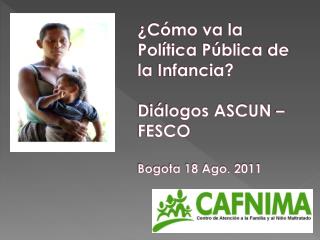 ¿Cómo va la Pol ítica Pública de la Infancia ? Diálogos ASCUN – FESCO Bogota 18 Ago. 2011