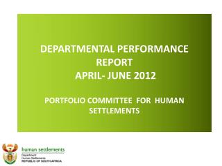 DEPARTMENTAL PERFORMANCE REPORT APRIL- JUNE 2012 PORTFOLIO COMMITTEE FOR HUMAN SETTLEMENTS