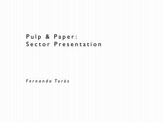 Pulp &amp; Paper: Sector Presentation Fernanda Torós