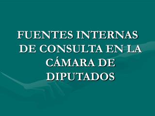 FUENTES INTERNAS DE CONSULTA EN LA CÁMARA DE DIPUTADOS