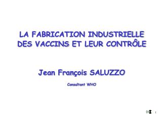 LA FABRICATION INDUSTRIELLE DES VACCINS ET LEUR CONTRÔLE Jean Fran ç ois SALUZZO Consultant WHO