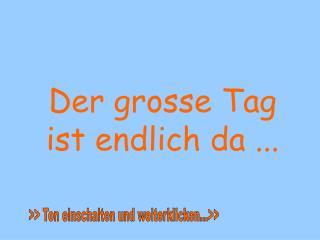 Der grosse Tag ist endlich da ...