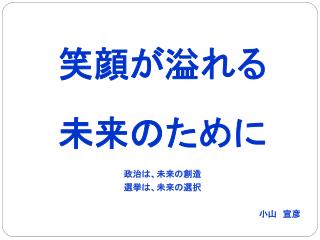 笑顔が溢れる 未来のために 政治は、未来の創造 選挙は、未来の選択 小山　宣彦