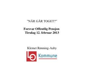”NÅR GÅR TOGET?” Forsvar Offentlig Pensjon Tirsdag 12. februar 2013 Klemet Rønning-Aaby