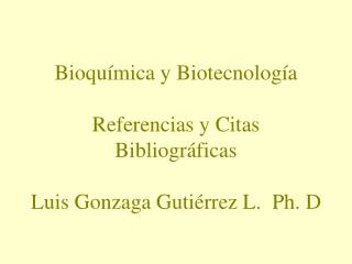 Bioquímica y Biotecnología Referencias y Citas Bibliográficas Luis Gonzaga Gutiérrez L. Ph. D