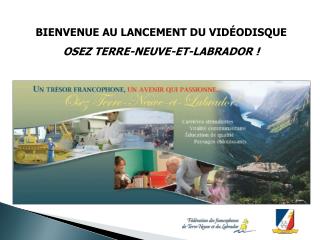 BIENVENUE AU LANCEMENT DU VIDÉODISQUE OSEZ TERRE-NEUVE-ET-LABRADOR !