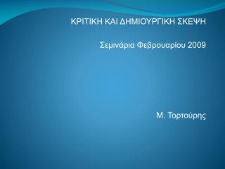 ΚΡΙΤΙΚΗ ΚΑΙ ΔΗΜΙΟΥΡΓΙΚΗ ΣΚΕΨΗ Σεμινάρια Φεβρουαρίου 2009 Μ. Τορτούρης