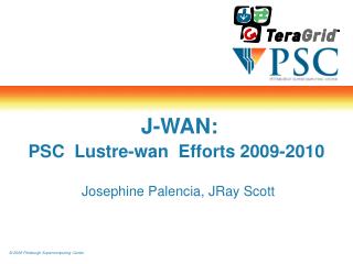 J-WAN: PSC Lustre-wan Efforts 2009-2010 Josephine Palencia, JRay Scott