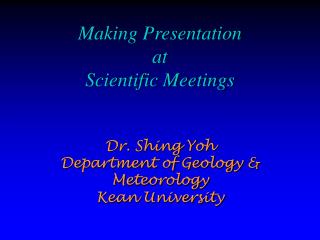 Making Presentation at Scientific Meetings Dr. Shing Yoh Department of Geology &amp; Meteorology Kean University