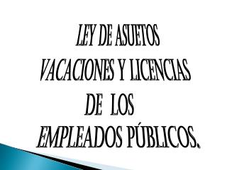 LEY DE ASUETOS VACACIONES Y LICENCIAS DE LOS EMPLEADOS PÚBLICOS .