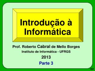 Introdução à Informática Prof. Roberto Cabral de Mello Borges Instituto de Informática - UFRGS