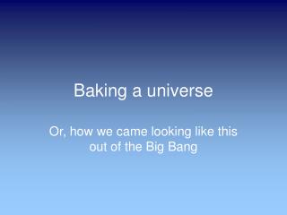 Baking a universe