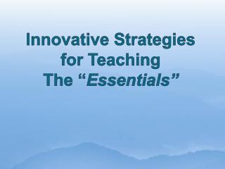 Innovative Strategies for Teaching The “ Essentials”