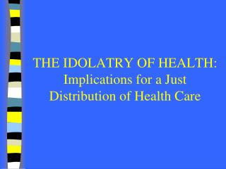 THE IDOLATRY OF HEALTH: Implications for a Just Distribution of Health Care