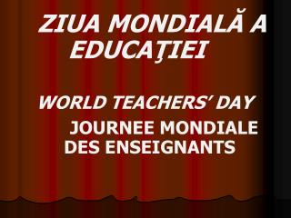 ZIUA MONDIALĂ A EDUCAŢIEI WORLD TEACHERS’ DAY JOURN E E MONDIALE DES ENSEIGNANTS