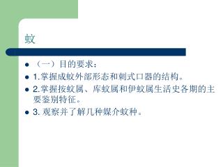 （一）目的要求： 1. 掌握成蚊外部形态和刺式口器的结构。 2. 掌握按蚊属、库蚊属和伊蚊属生活史各期的主要鉴别特征。 3. 观察并了解几种媒介蚊种。