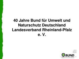 40 Jahre Bund für Umwelt und Naturschutz Deutschland Landesverband Rheinland-Pfalz e. V.