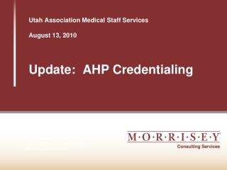Utah Association Medical Staff Services August 13, 2010 Update: AHP Credentialing