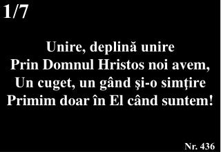 Unire, deplină unire Prin Domnul Hristos noi avem, Un cuget, un gând şi-o simţire