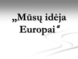 „Mūsų idėja Europai “