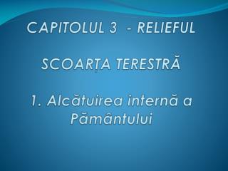 CAPITOLUL 3 - RELIEFUL SCOARŢA TERESTRĂ 1. Alc ă tuirea intern ă a Pă m â ntului