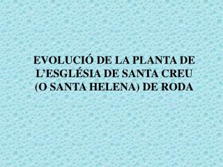 EVOLUCIÓ DE LA PLANTA DE L’ESGLÉSIA DE SANTA CREU (O SANTA HELENA) DE RODA