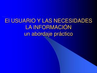 El USUARIO Y LAS NECESIDADES LA INFORMACIÓN un abordaje práctico