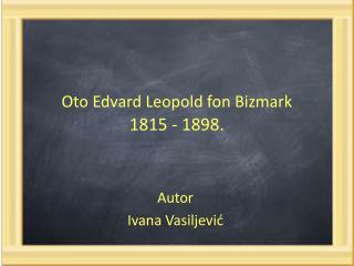 Oto Edvard Leopold fon Bizmark 1815 - 1898 .
