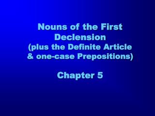 Nouns of the First Declension (plus the Definite Article & one-case Prepositions) Chapter 5